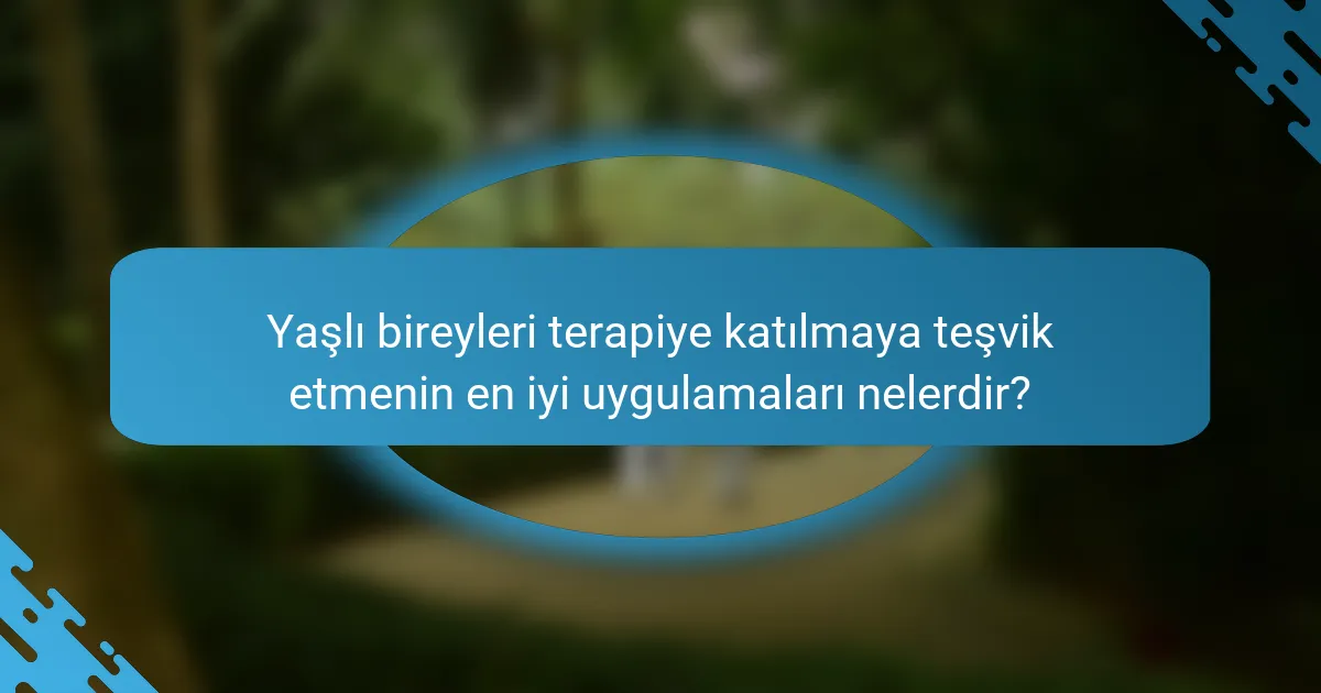 Yaşlı bireyleri terapiye katılmaya teşvik etmenin en iyi uygulamaları nelerdir?