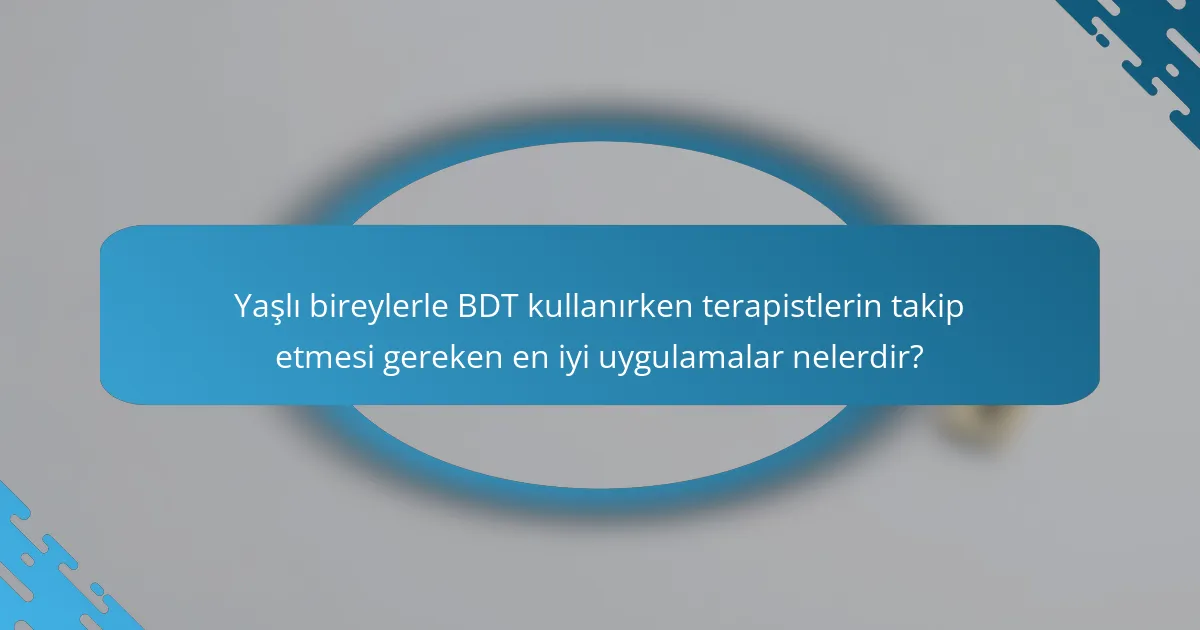 Yaşlı bireylerle BDT kullanırken terapistlerin takip etmesi gereken en iyi uygulamalar nelerdir?