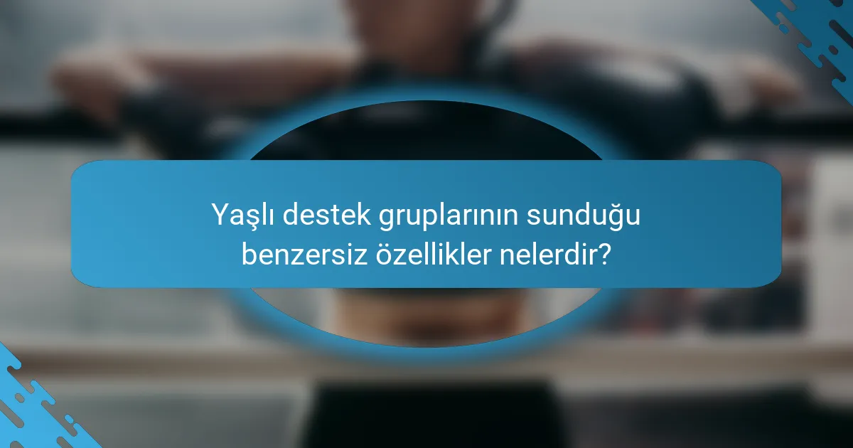 Yaşlı destek gruplarının sunduğu benzersiz özellikler nelerdir?