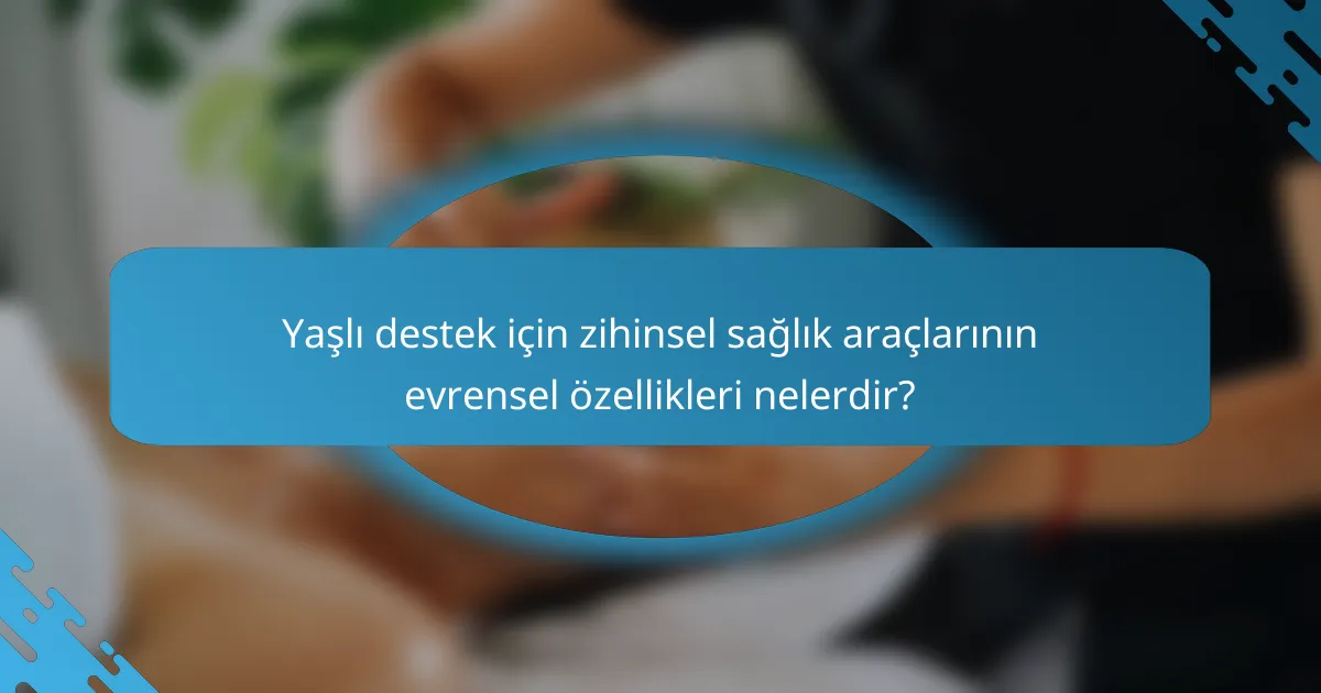 Yaşlı destek için zihinsel sağlık araçlarının evrensel özellikleri nelerdir?