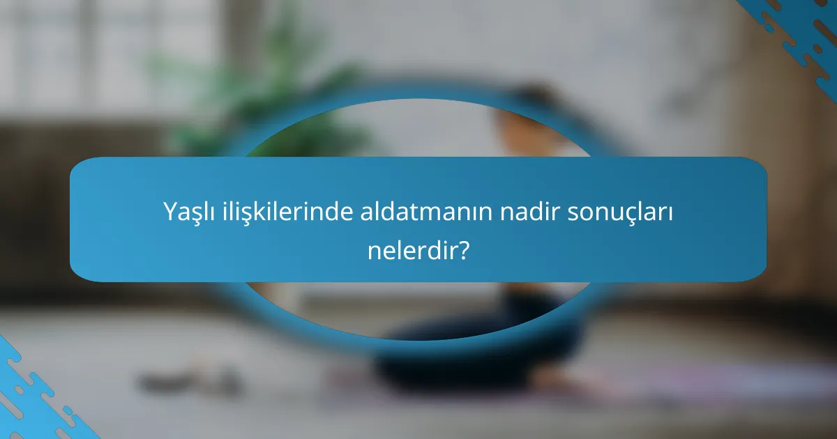 Yaşlı ilişkilerinde aldatmanın nadir sonuçları nelerdir?