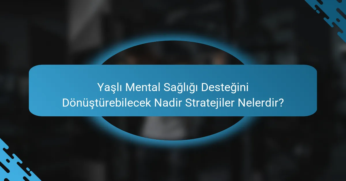 Yaşlı Mental Sağlığı Desteğini Dönüştürebilecek Nadir Stratejiler Nelerdir?