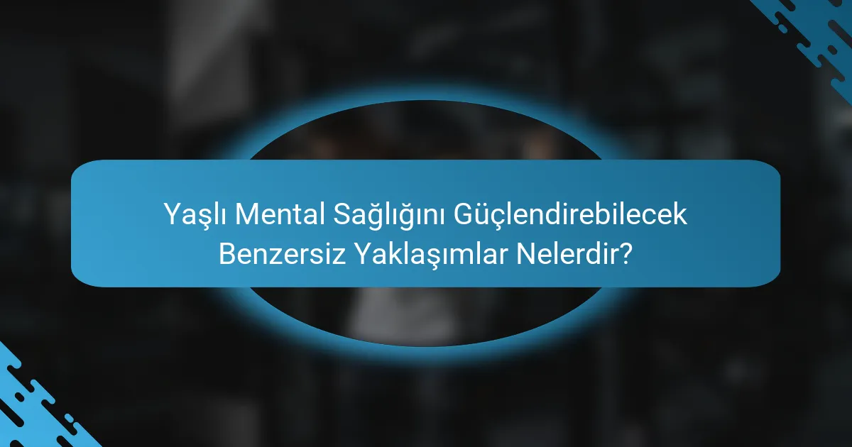Yaşlı Mental Sağlığını Güçlendirebilecek Benzersiz Yaklaşımlar Nelerdir?