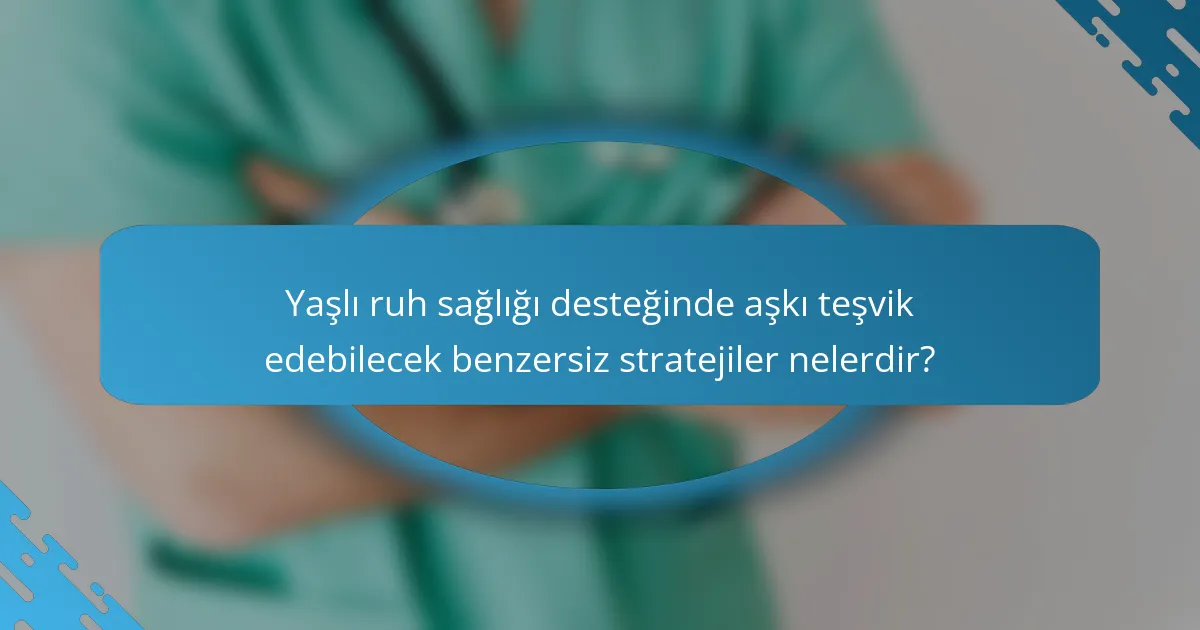 Yaşlı ruh sağlığı desteğinde aşkı teşvik edebilecek benzersiz stratejiler nelerdir?