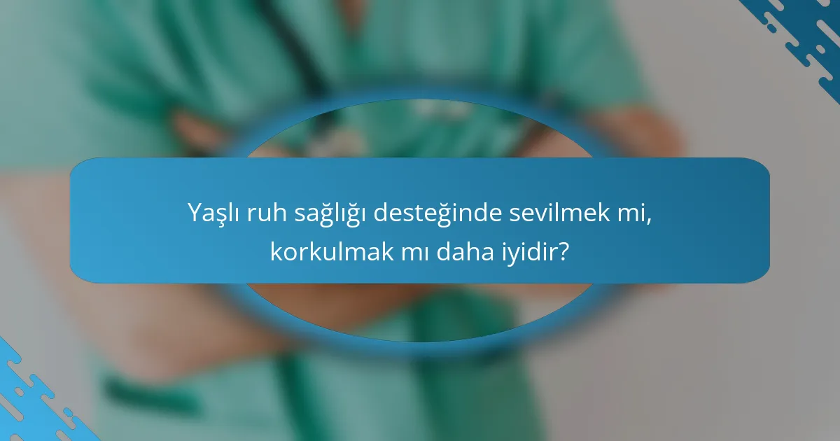 Yaşlı ruh sağlığı desteğinde sevilmek mi, korkulmak mı daha iyidir?
