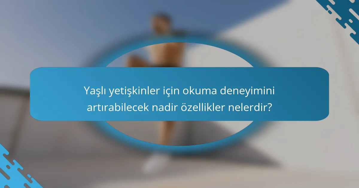 Yaşlı yetişkinler için okuma deneyimini artırabilecek nadir özellikler nelerdir?