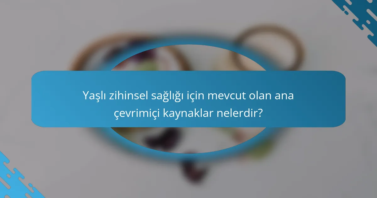 Yaşlı zihinsel sağlığı için mevcut olan ana çevrimiçi kaynaklar nelerdir?