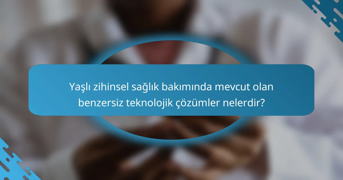 Yaşlı zihinsel sağlık bakımında mevcut olan benzersiz teknolojik çözümler nelerdir?