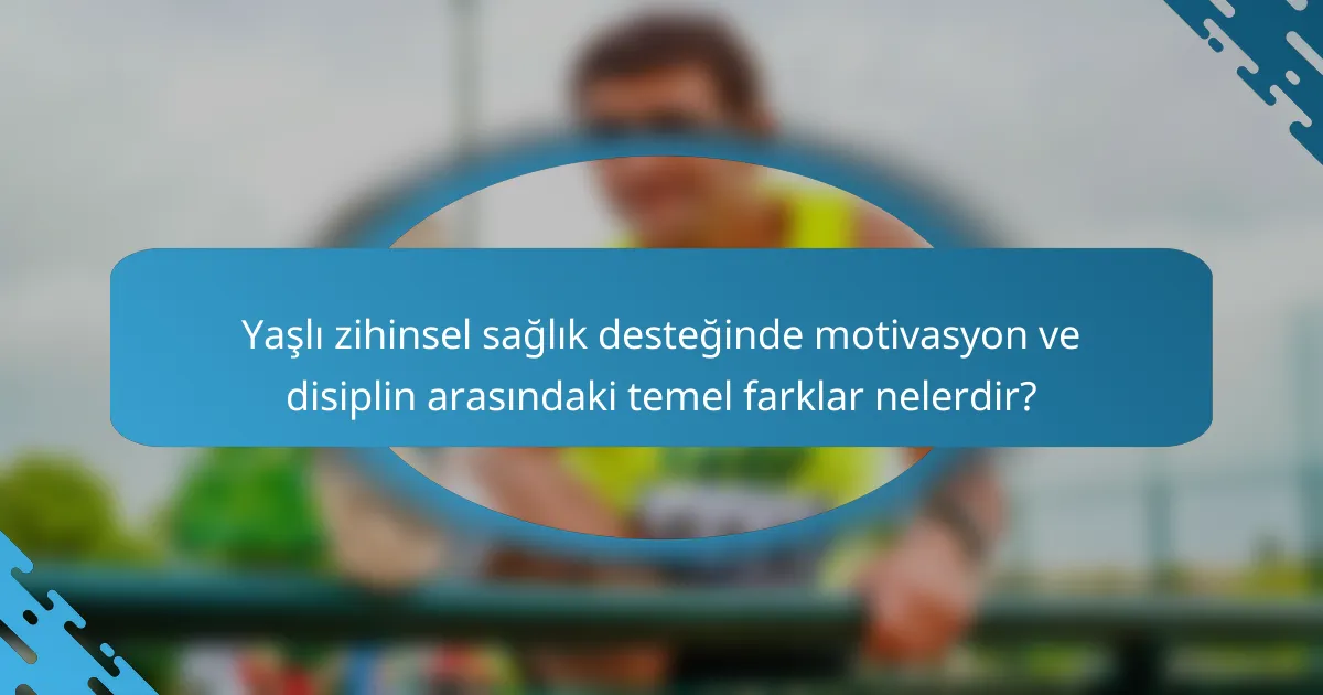 Yaşlı zihinsel sağlık desteğinde motivasyon ve disiplin arasındaki temel farklar nelerdir?