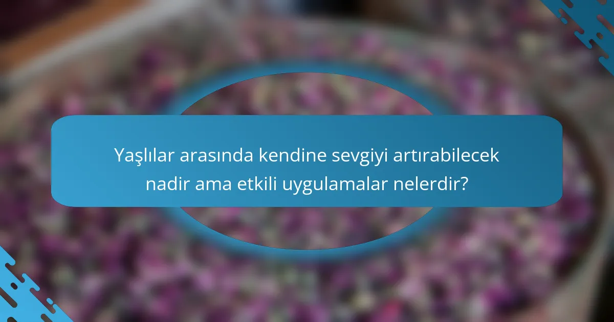 Yaşlılar arasında kendine sevgiyi artırabilecek nadir ama etkili uygulamalar nelerdir?