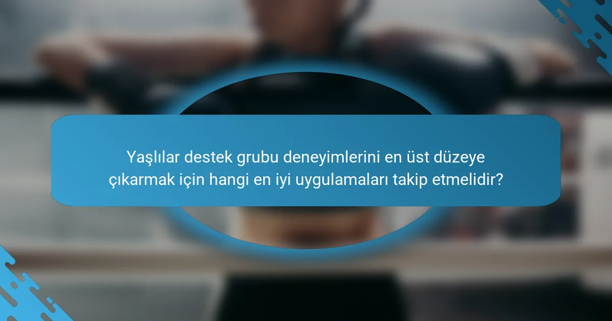 Yaşlılar destek grubu deneyimlerini en üst düzeye çıkarmak için hangi en iyi uygulamaları takip etmelidir?