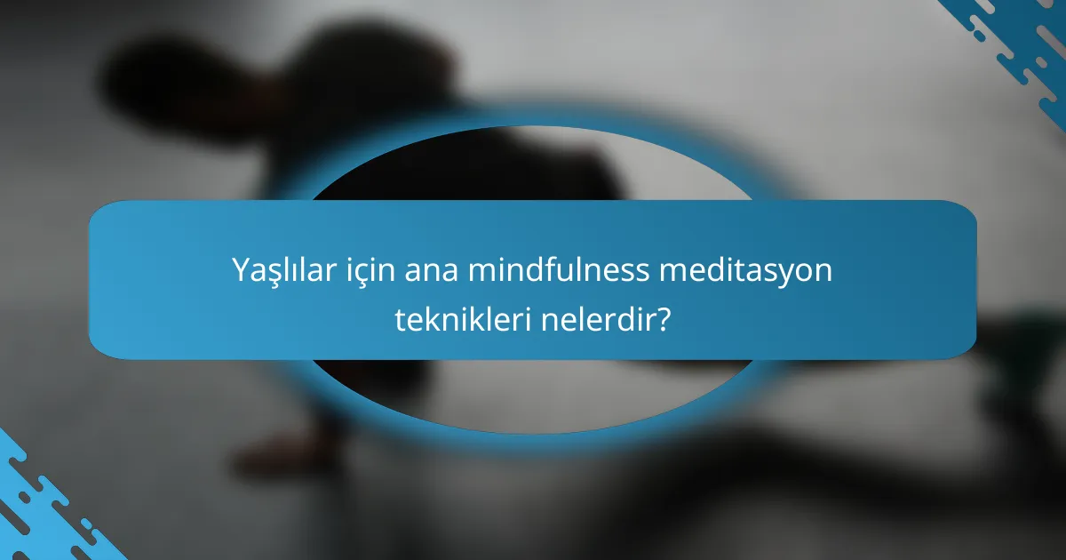 Yaşlılar için ana mindfulness meditasyon teknikleri nelerdir?