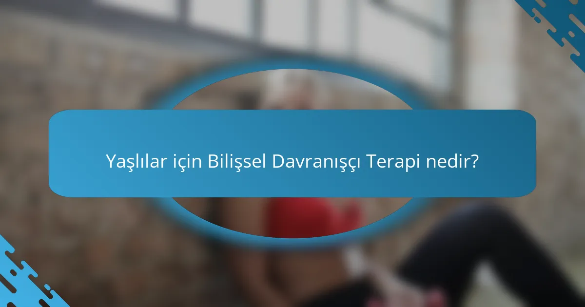 Yaşlılar için Bilişsel Davranışçı Terapi nedir?