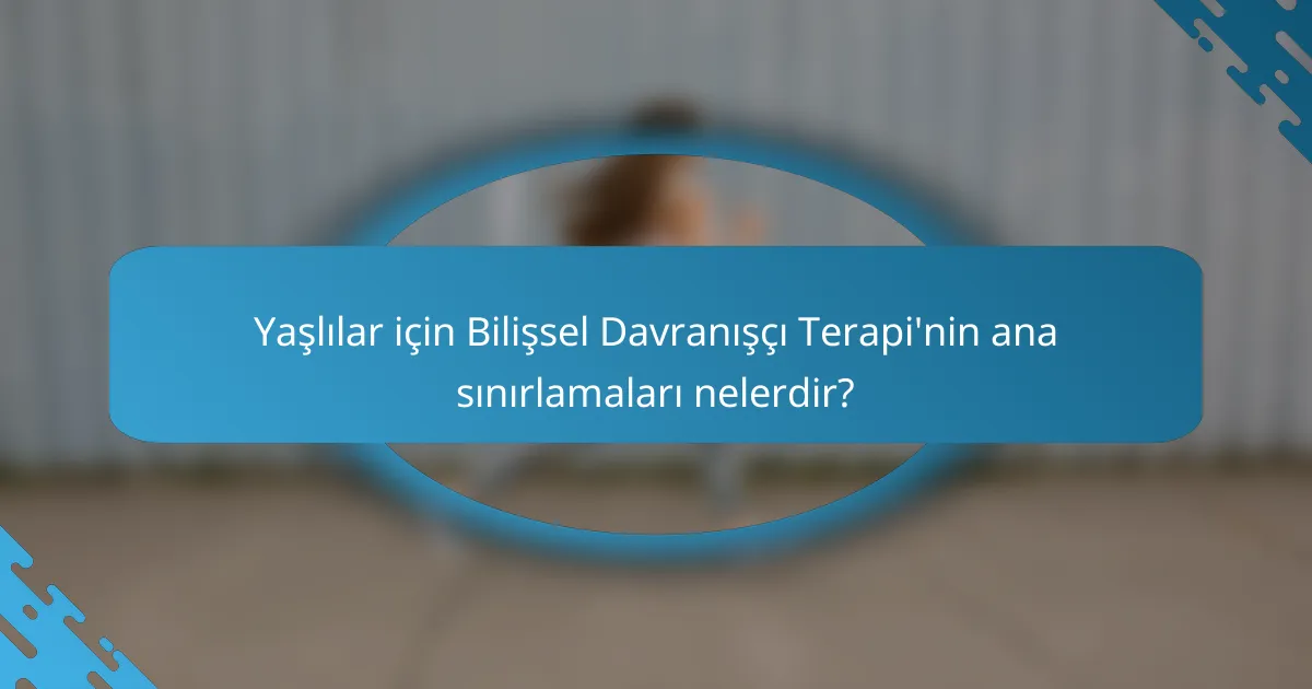 Yaşlılar için Bilişsel Davranışçı Terapi'nin ana sınırlamaları nelerdir?