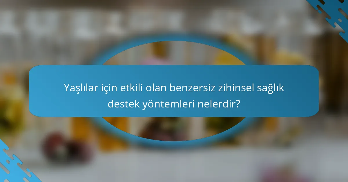 Yaşlılar için etkili olan benzersiz zihinsel sağlık destek yöntemleri nelerdir?