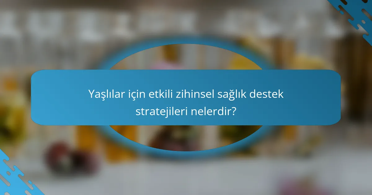 Yaşlılar için etkili zihinsel sağlık destek stratejileri nelerdir?