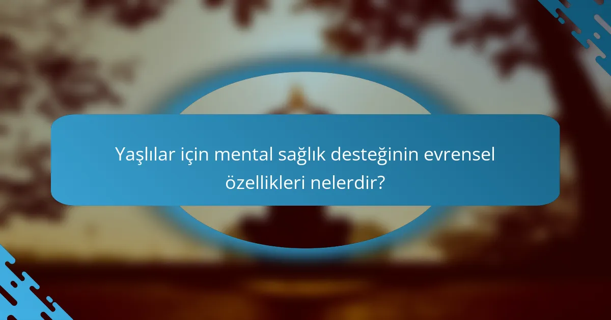 Yaşlılar için mental sağlık desteğinin evrensel özellikleri nelerdir?