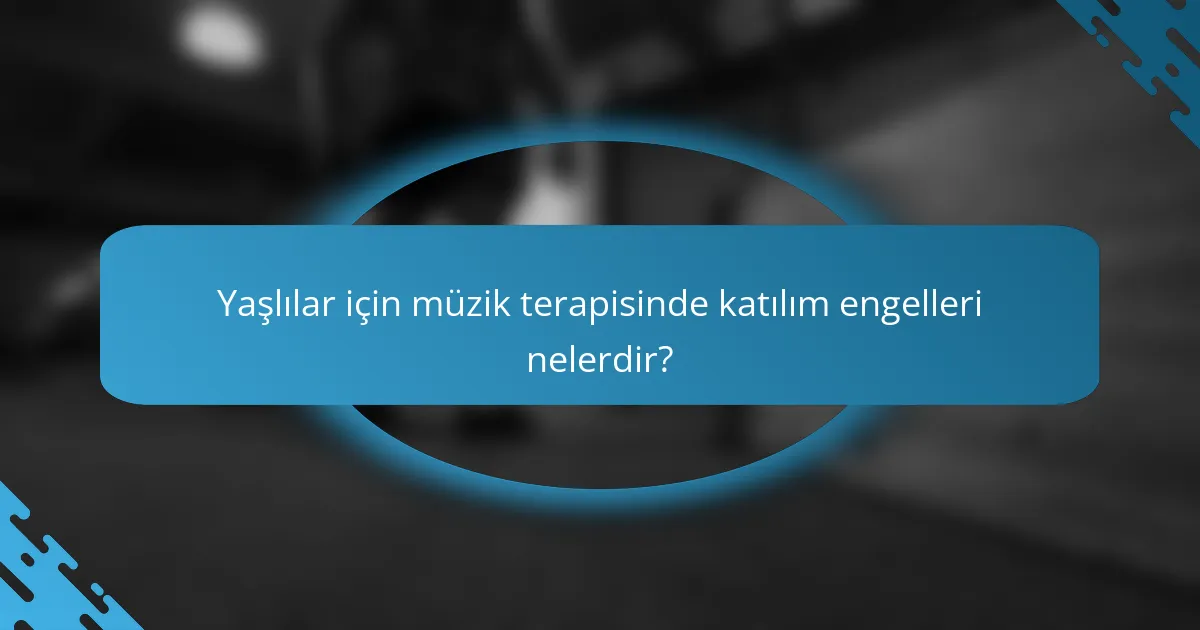 Yaşlılar için müzik terapisinde katılım engelleri nelerdir?