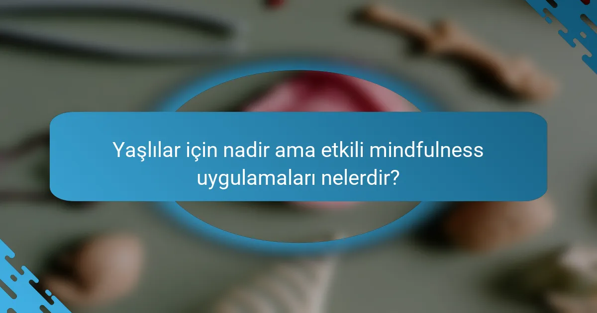 Yaşlılar için nadir ama etkili mindfulness uygulamaları nelerdir?