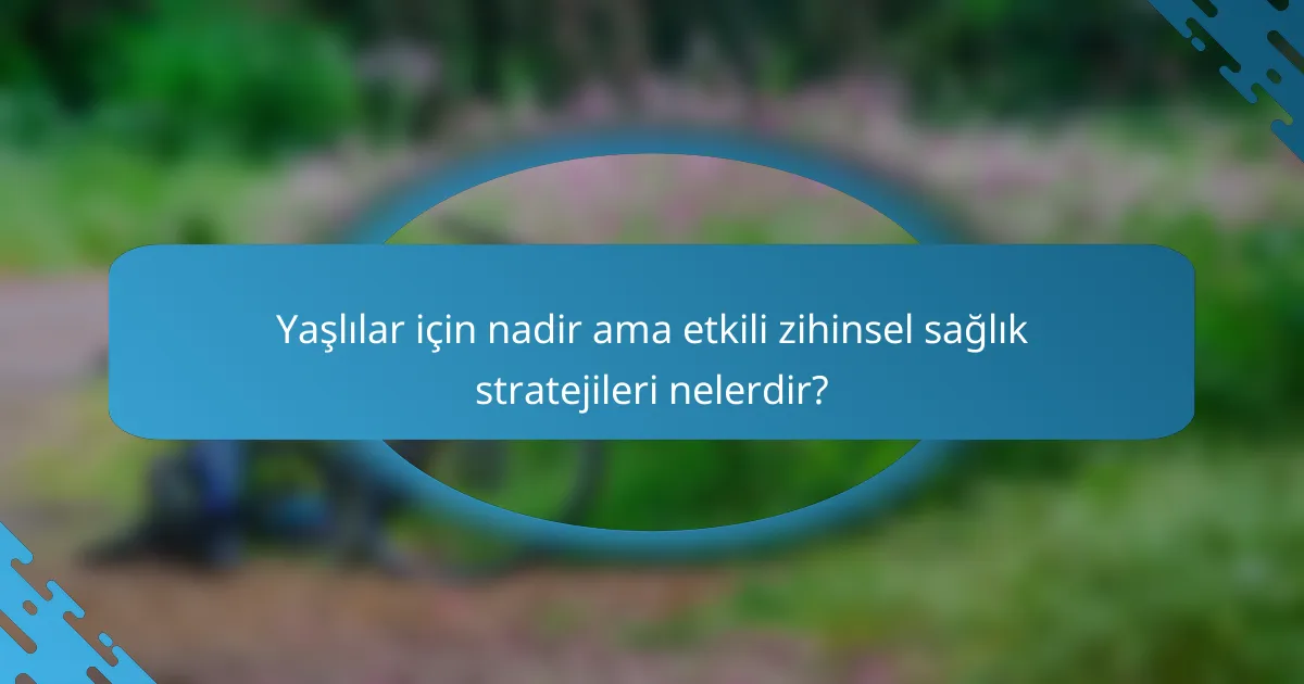 Yaşlılar için nadir ama etkili zihinsel sağlık stratejileri nelerdir?