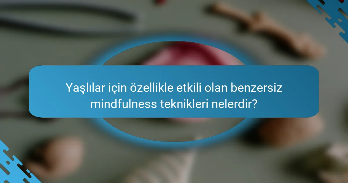 Yaşlılar için özellikle etkili olan benzersiz mindfulness teknikleri nelerdir?