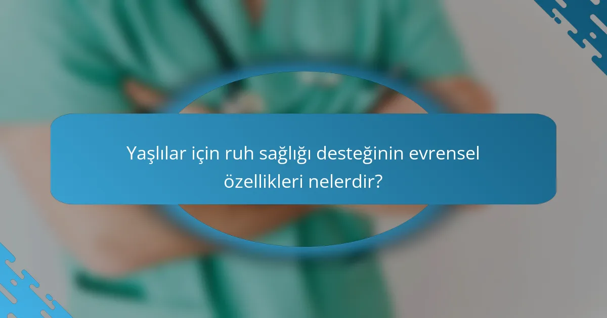 Yaşlılar için ruh sağlığı desteğinin evrensel özellikleri nelerdir?