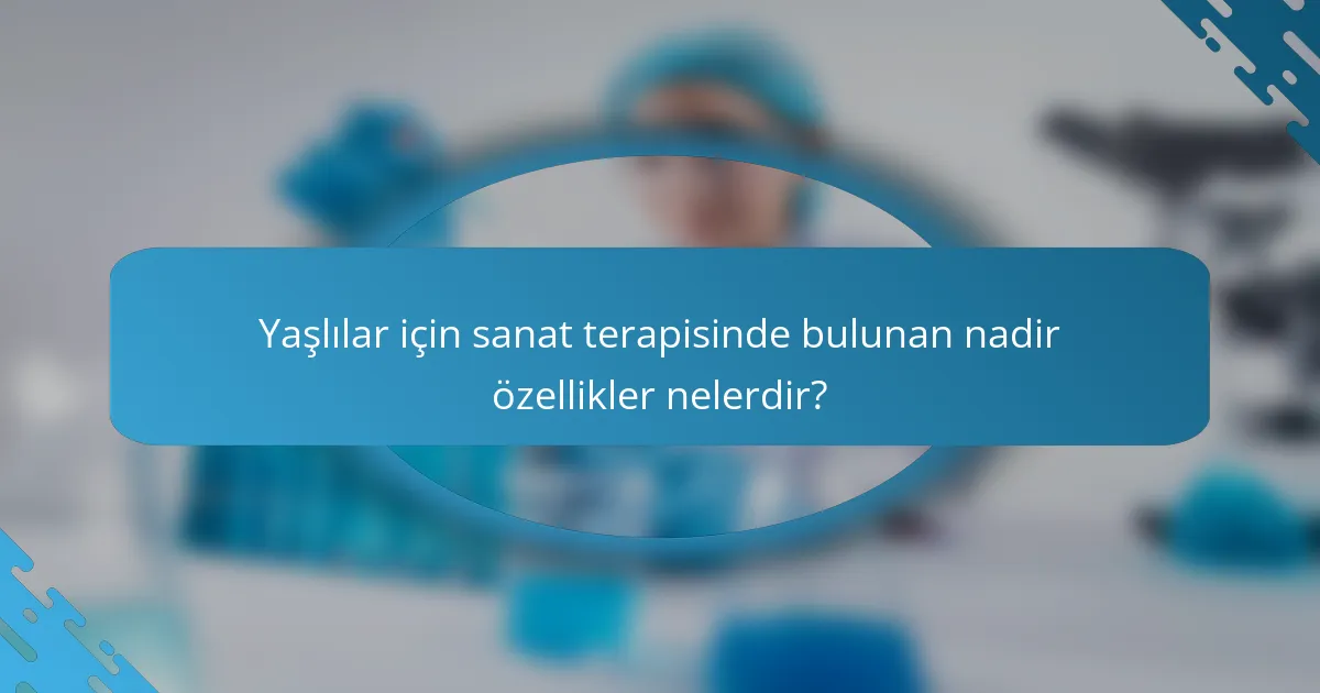 Yaşlılar için sanat terapisinde bulunan nadir özellikler nelerdir?