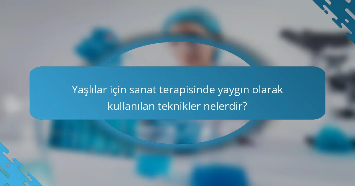 Yaşlılar için sanat terapisinde yaygın olarak kullanılan teknikler nelerdir?