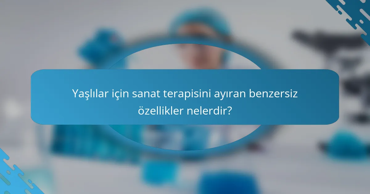 Yaşlılar için sanat terapisini ayıran benzersiz özellikler nelerdir?