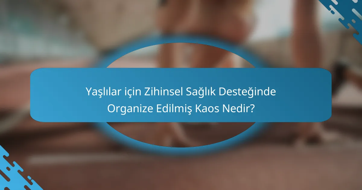 Yaşlılar için Zihinsel Sağlık Desteğinde Organize Edilmiş Kaos Nedir?
