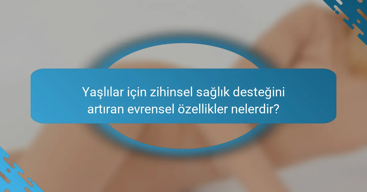 Yaşlılar için zihinsel sağlık desteğini artıran evrensel özellikler nelerdir?