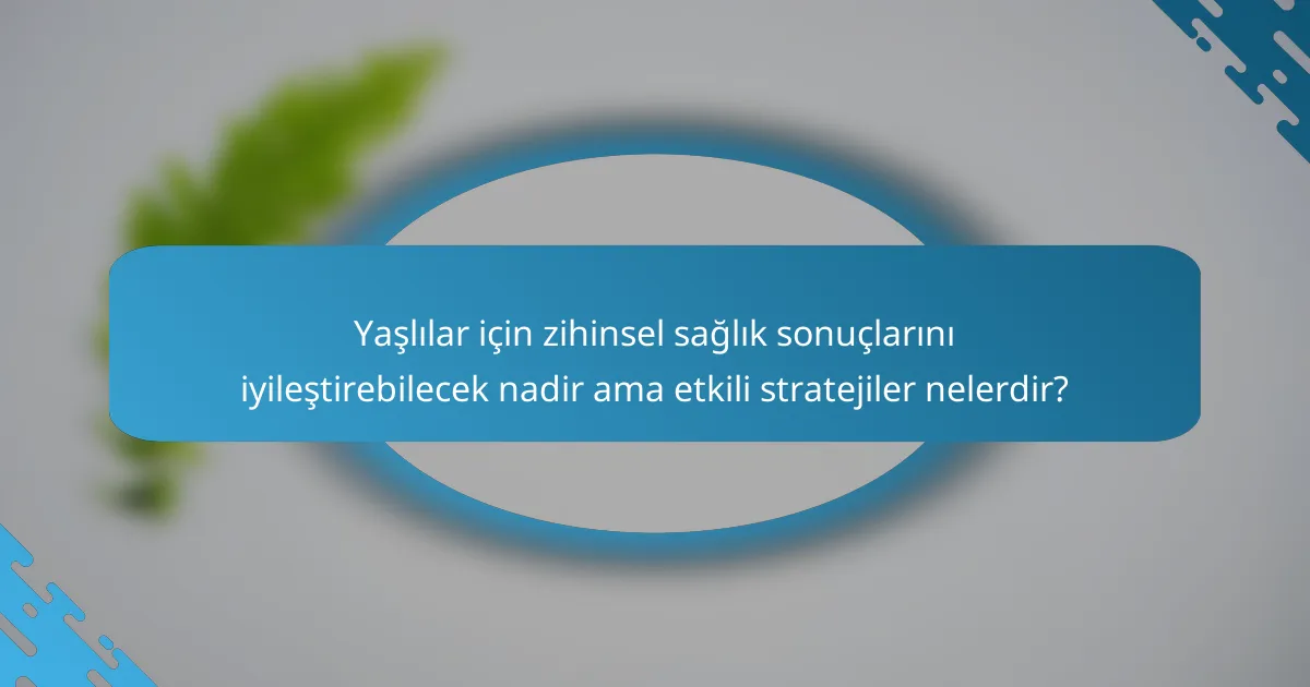 Yaşlılar için zihinsel sağlık sonuçlarını iyileştirebilecek nadir ama etkili stratejiler nelerdir?