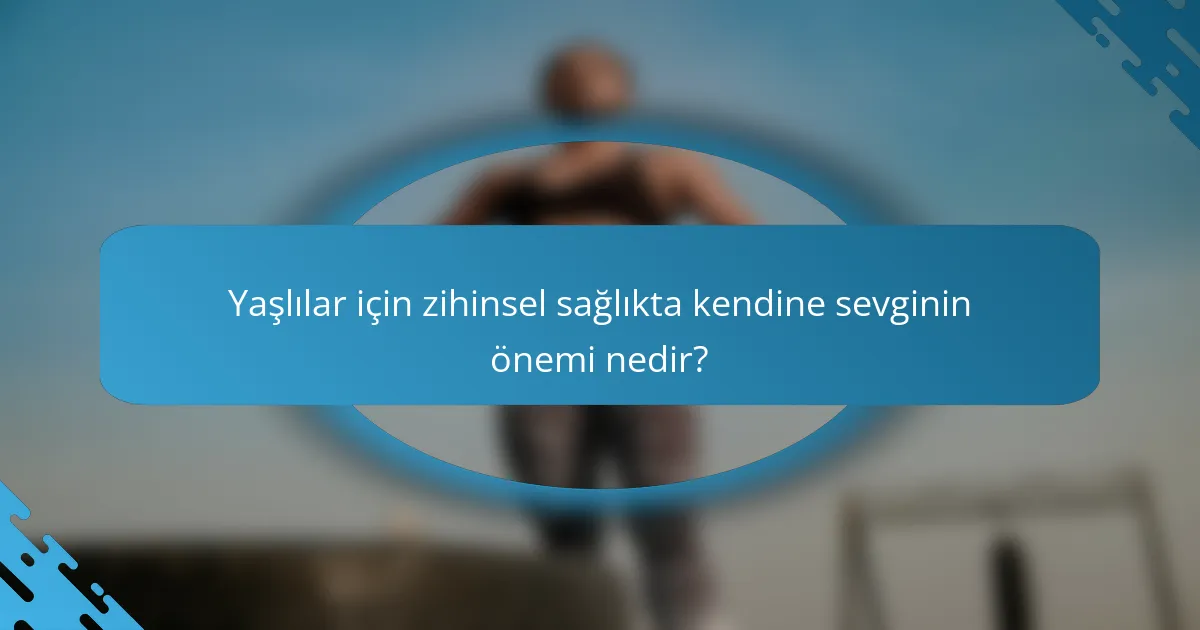 Yaşlılar için zihinsel sağlıkta kendine sevginin önemi nedir?