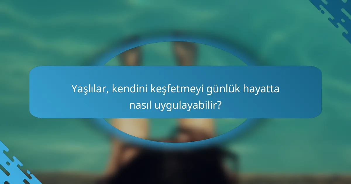 Yaşlılar, kendini keşfetmeyi günlük hayatta nasıl uygulayabilir?