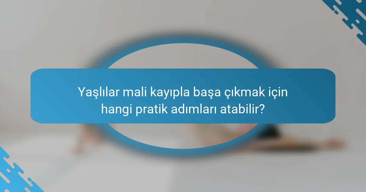 Yaşlılar mali kayıpla başa çıkmak için hangi pratik adımları atabilir?