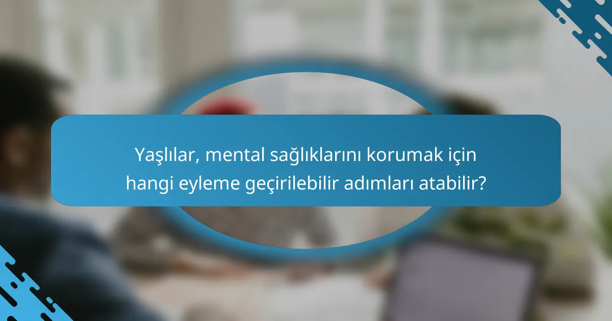 Yaşlılar, mental sağlıklarını korumak için hangi eyleme geçirilebilir adımları atabilir?