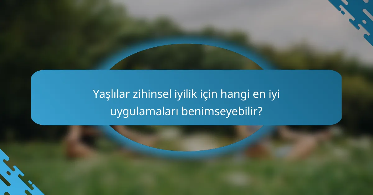 Yaşlılar zihinsel iyilik için hangi en iyi uygulamaları benimseyebilir?