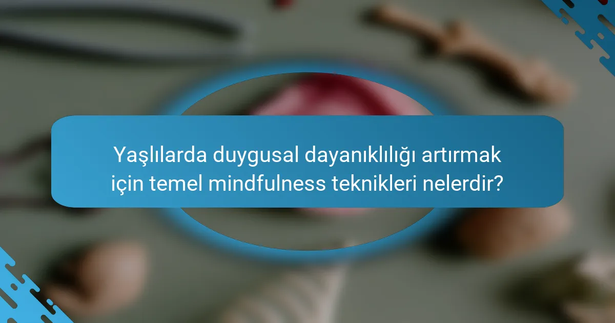 Yaşlılarda duygusal dayanıklılığı artırmak için temel mindfulness teknikleri nelerdir?