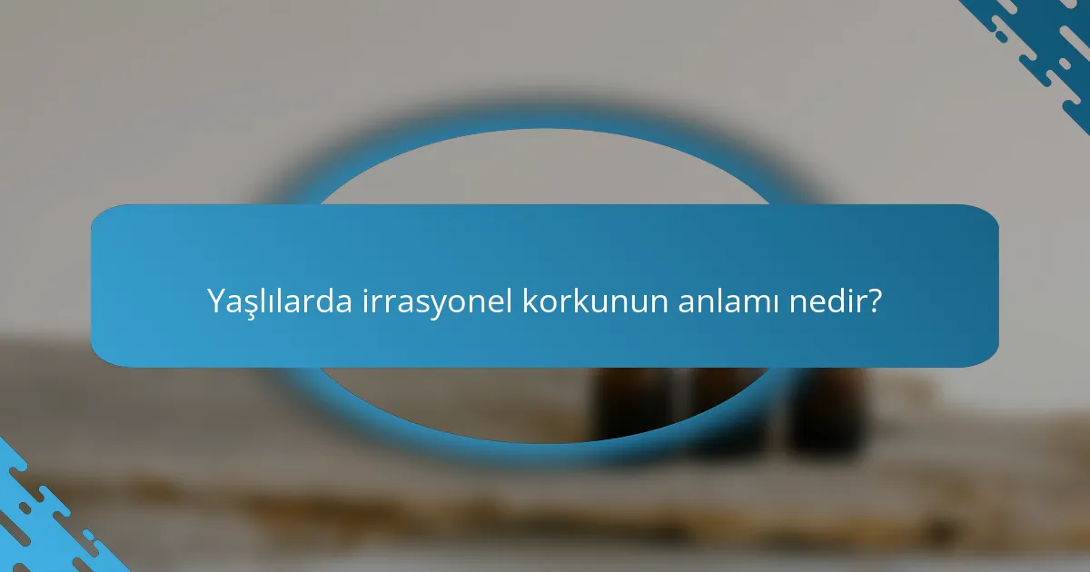 Yaşlılarda irrasyonel korkunun anlamı nedir?