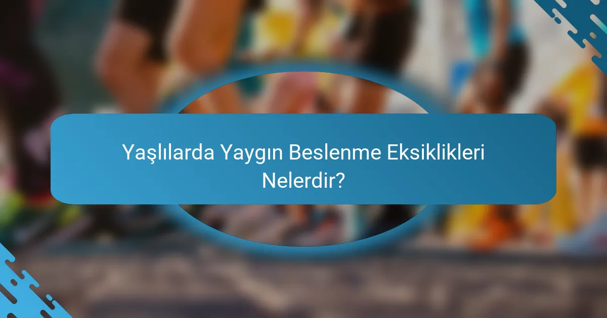 Yaşlılarda Yaygın Beslenme Eksiklikleri Nelerdir?