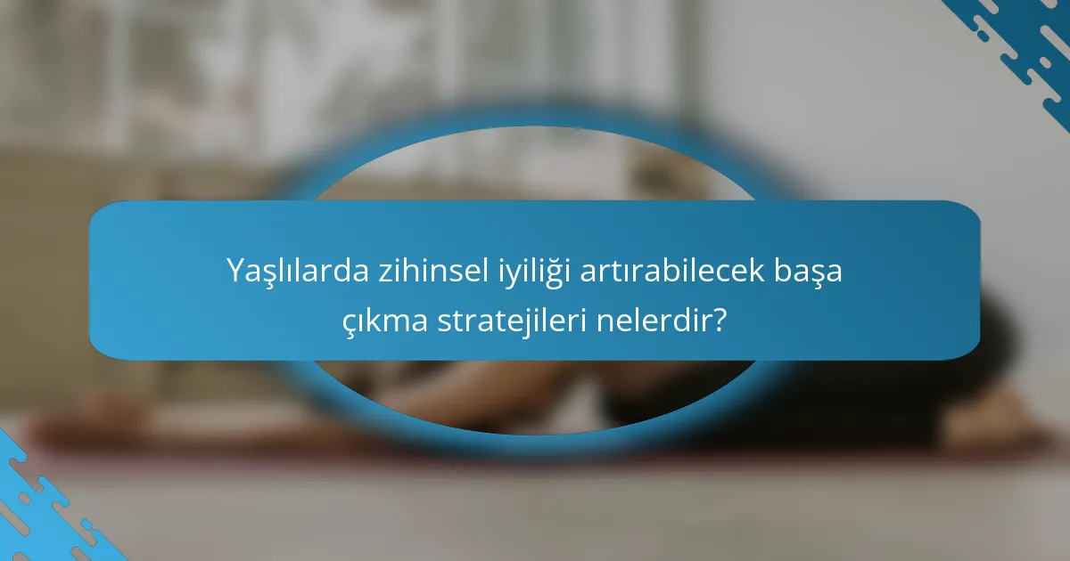 Yaşlılarda zihinsel iyiliği artırabilecek başa çıkma stratejileri nelerdir?