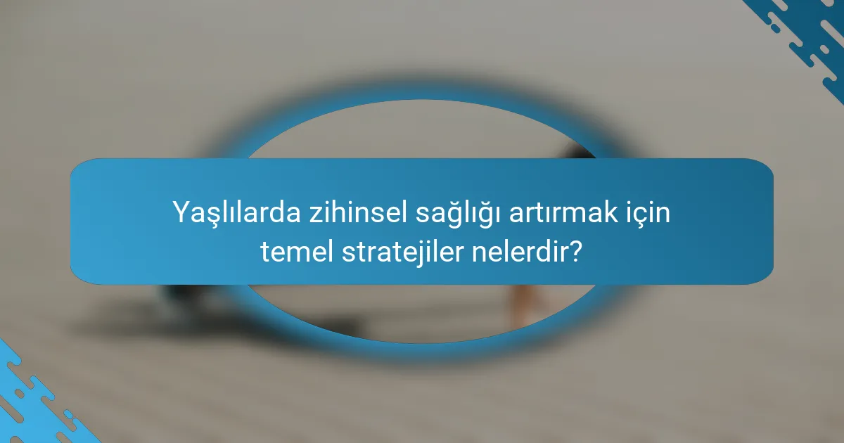 Yaşlılarda zihinsel sağlığı artırmak için temel stratejiler nelerdir?