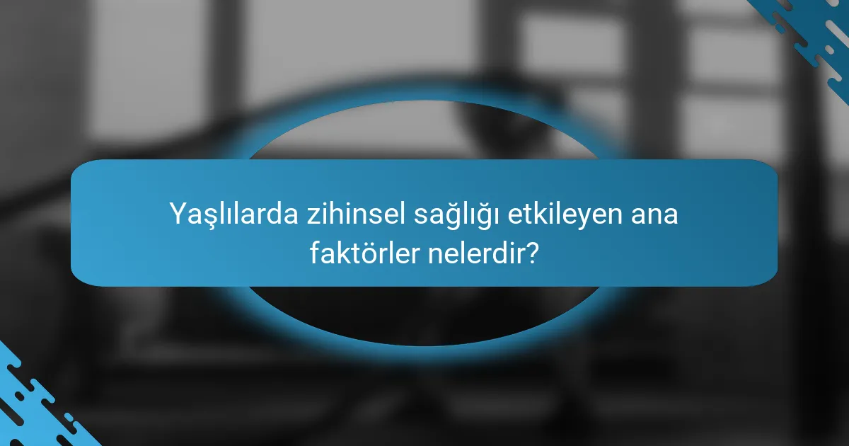 Yaşlılarda zihinsel sağlığı etkileyen ana faktörler nelerdir?