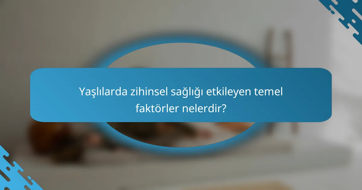 Yaşlılarda zihinsel sağlığı etkileyen temel faktörler nelerdir?