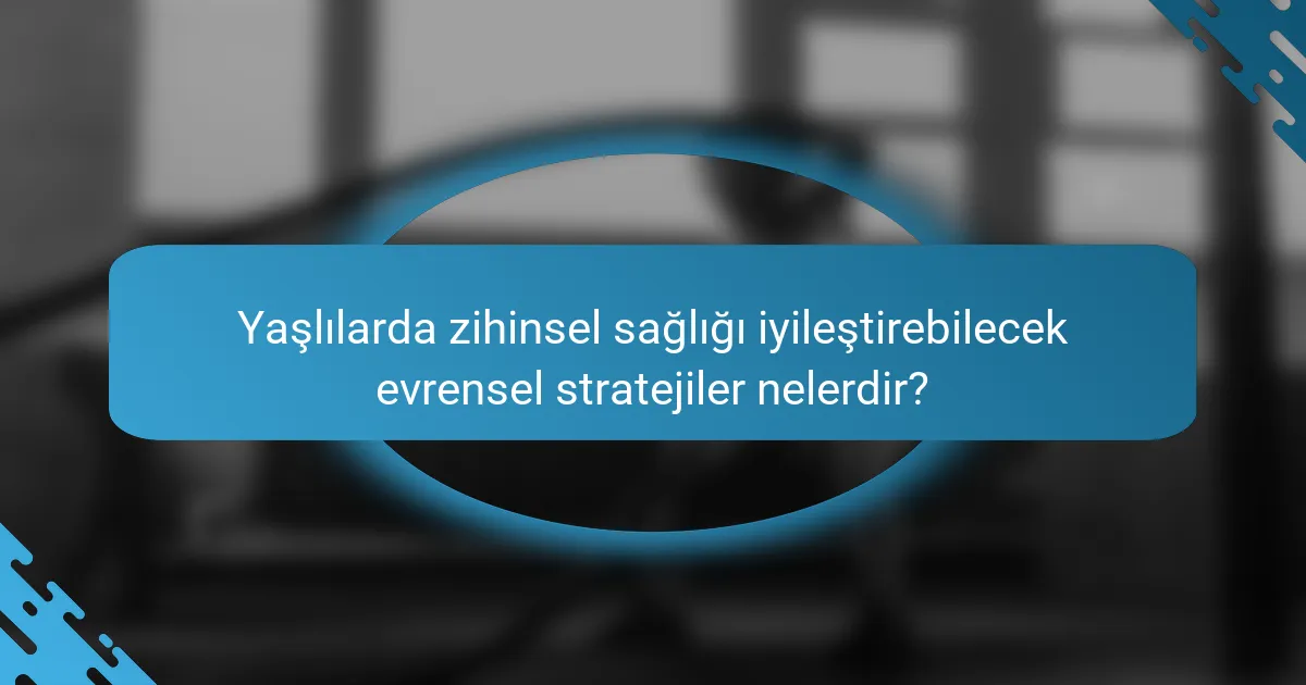 Yaşlılarda zihinsel sağlığı iyileştirebilecek evrensel stratejiler nelerdir?