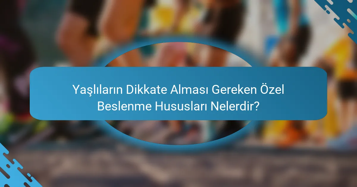 Yaşlıların Dikkate Alması Gereken Özel Beslenme Hususları Nelerdir?