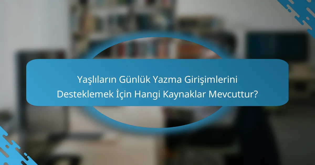 Yaşlıların Günlük Yazma Girişimlerini Desteklemek İçin Hangi Kaynaklar Mevcuttur?