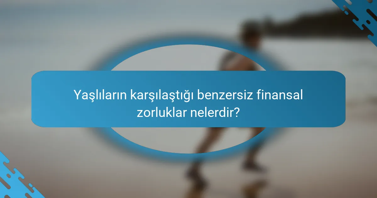 Yaşlıların karşılaştığı benzersiz finansal zorluklar nelerdir?