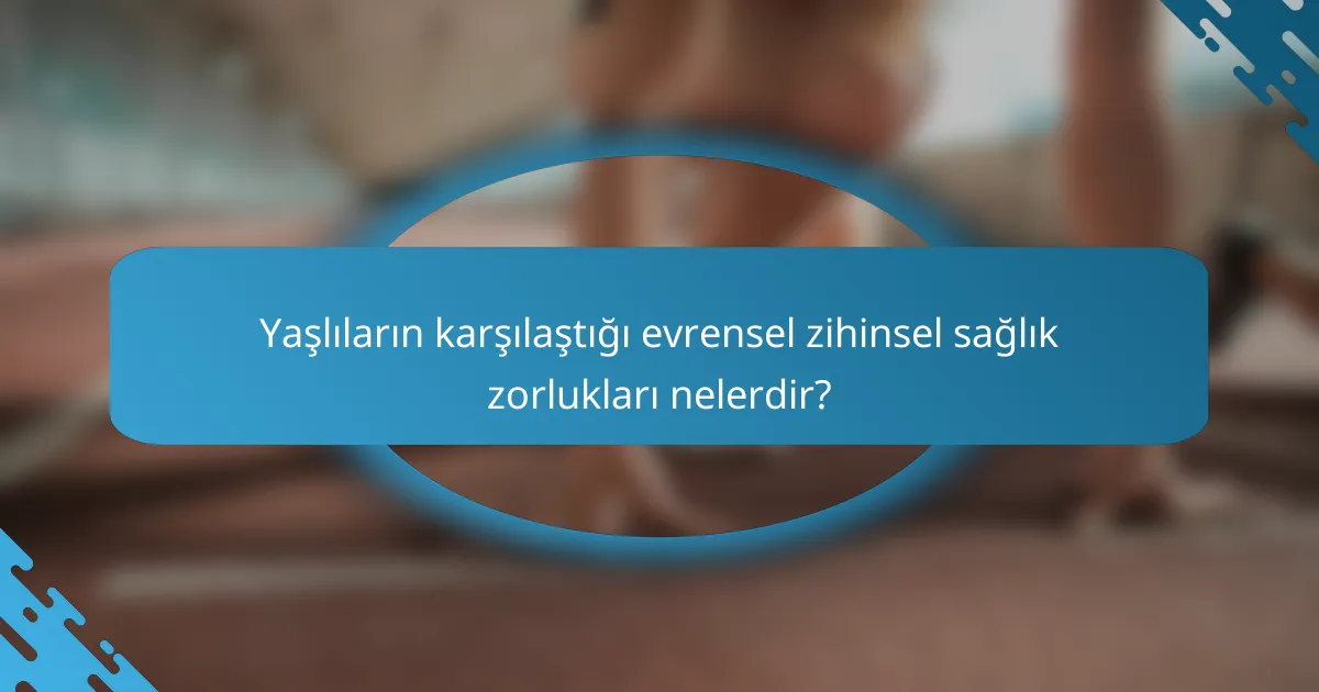 Yaşlıların karşılaştığı evrensel zihinsel sağlık zorlukları nelerdir?