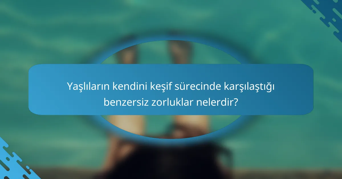 Yaşlıların kendini keşif sürecinde karşılaştığı benzersiz zorluklar nelerdir?